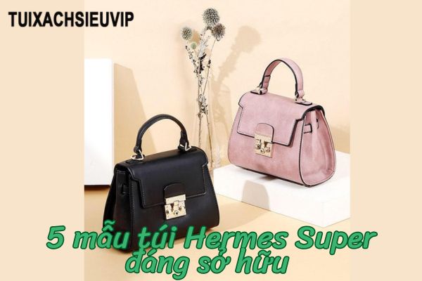 5 mẫu túi Hermes Super đáng sở hữu