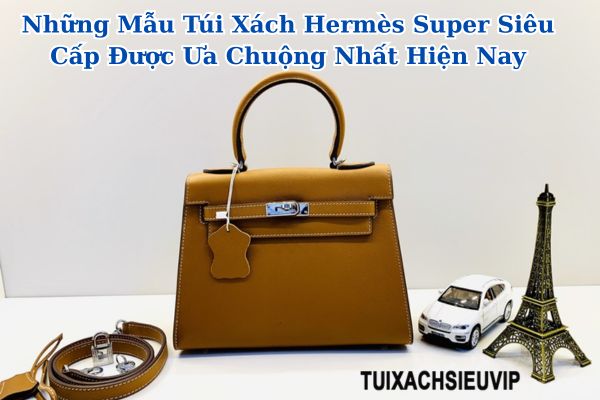 Những Mẫu Túi Xách Hermès Super Siêu Cấp Được Ưa Chuộng Nhất Hiện Nay