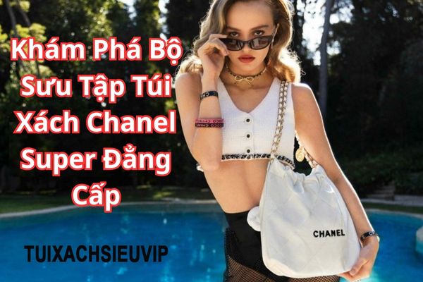Khám Phá Bộ Sưu Tập Túi Xách Chanel Super Đẳng Cấp Dành Cho Phái Đẹp