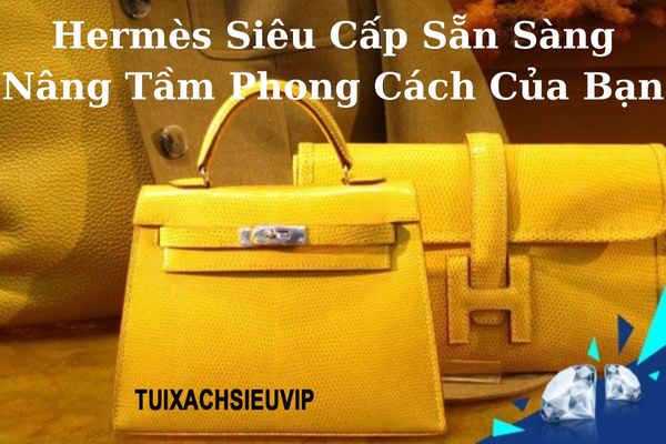 Không Cần Chờ Đợi – Hermès Siêu Cấp Sẵn Sàng Nâng Tầm Phong Cách Của Bạn
