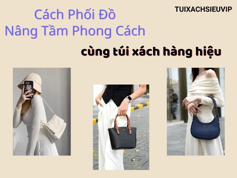 Túi xách hàng hiệu và những cách phối đồ giúp nâng tầm phong cách